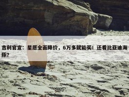 吉利官宣：星愿全面降价，6万多就能买！还看比亚迪海豚？