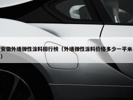 安徽外墙弹性涂料排行榜（外墙弹性涂料价格多少一平米）