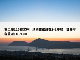 第二座125赛奖杯！汤姆贾诺维奇2-1夺冠，世界排名重返TOP100