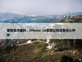 果链哀鸿遍野，iPhone 16需求让投资者忧心忡忡