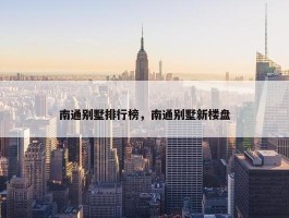 南通别墅排行榜，南通别墅新楼盘