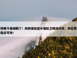 同曦今夏赚翻了！四新援加盟补强后卫锋线内线，季后赛指日可待！