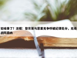 犯啥事了？法媒：登贝莱与恩里克争吵被纪律处分，无缘战阿森纳