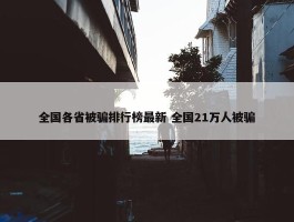 全国各省被骗排行榜最新 全国21万人被骗