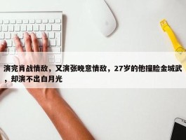 演完肖战情敌，又演张晚意情敌，27岁的他撞脸金城武，却演不出白月光