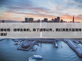 滕哈格：进球会来的，除了进球以外，我们其他方面做得很好