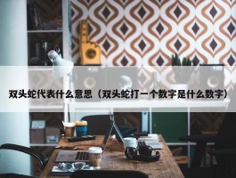 双头蛇代表什么意思（双头蛇打一个数字是什么数字）