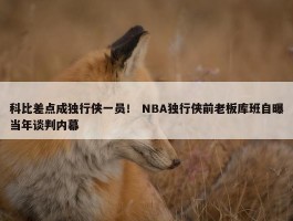 科比差点成独行侠一员！ NBA独行侠前老板库班自曝当年谈判内幕