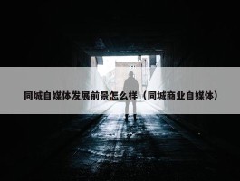 同城自媒体发展前景怎么样（同城商业自媒体）