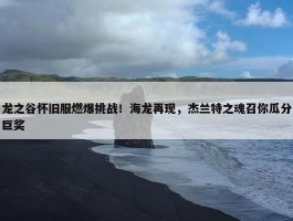 龙之谷怀旧服燃爆挑战！海龙再现，杰兰特之魂召你瓜分巨奖