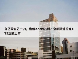 自己砍自己一刀，售价27.99万起？全新凯迪拉克XT5正式上市