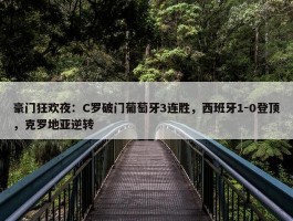 豪门狂欢夜：C罗破门葡萄牙3连胜，西班牙1-0登顶，克罗地亚逆转