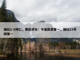 维拉1-0拜仁，赛后评分：不是凯恩第一，维拉23号排第一