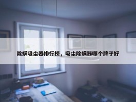 除螨吸尘器排行榜，吸尘除螨器哪个牌子好