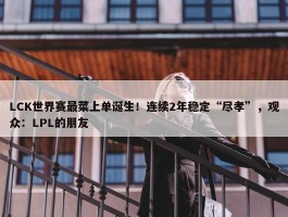 LCK世界赛最菜上单诞生！连续2年稳定“尽孝”，观众：LPL的朋友