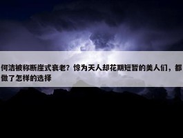 何洁被称断崖式衰老？惊为天人却花期短暂的美人们，都做了怎样的选择