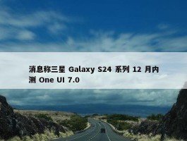 消息称三星 Galaxy S24 系列 12 月内测 One UI 7.0