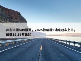 冲击中国SUV冠军，2025款瑞虎9油电双车上市，最低15.29万元起