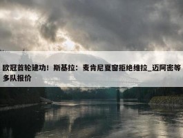 欧冠首轮建功！斯基拉：麦肯尼夏窗拒绝维拉_迈阿密等多队报价