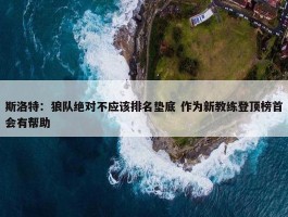 斯洛特：狼队绝对不应该排名垫底 作为新教练登顶榜首会有帮助