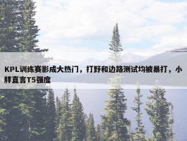 KPL训练赛影成大热门，打野和边路测试均被暴打，小胖直言T5强度