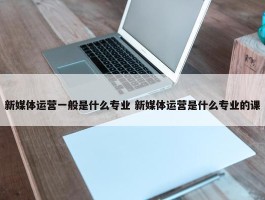 新媒体运营一般是什么专业 新媒体运营是什么专业的课