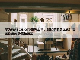 华为WATCH GT5系列上市，智能手表怎么选？告诉你哪四款最值得买