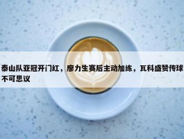 泰山队亚冠开门红，廖力生赛后主动加练，瓦科盛赞传球不可思议