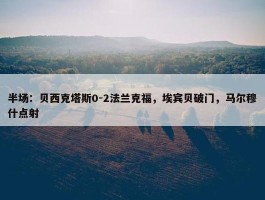 半场：贝西克塔斯0-2法兰克福，埃宾贝破门，马尔穆什点射