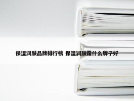 保湿润肤品牌排行榜 保湿润肤霜什么牌子好