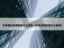 头条里的自媒体是什么意思（头条自媒体靠什么盈利）