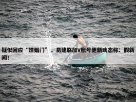 疑似回应“嫖娼门”，易建联加V账号更新动态称：假新闻！