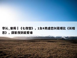 李沁_曾舜晞《七夜雪》，1女4男虐恋纠葛堪比《长相思》，薛紫夜到底爱谁