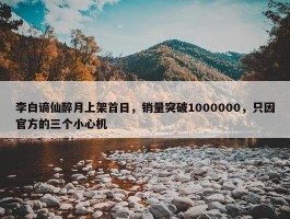 李白谪仙醉月上架首日，销量突破1000000，只因官方的三个小心机