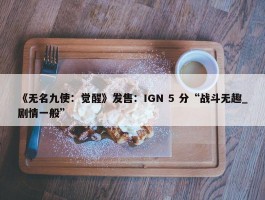 《无名九使：觉醒》发售：IGN 5 分“战斗无趣_剧情一般”