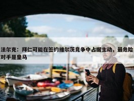 法尔克：拜仁可能在签约维尔茨竞争中占据主动，最危险对手是皇马