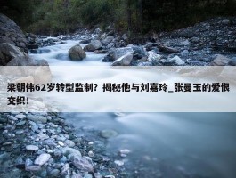 梁朝伟62岁转型监制？揭秘他与刘嘉玲_张曼玉的爱恨交织！