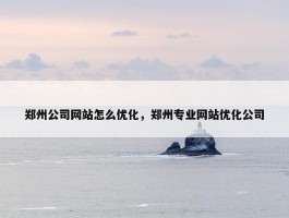 郑州公司网站怎么优化，郑州专业网站优化公司