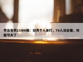 乔治首秀23分6板：狂秀个人单打，76人没选错，快船亏大了