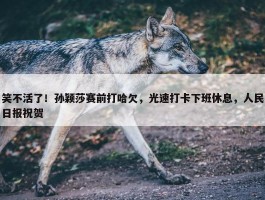 笑不活了！孙颖莎赛前打哈欠，光速打卡下班休息，人民日报祝贺