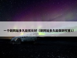 一个新网站多久能优化好（新网站多久能做到权重1）