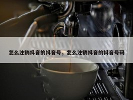 怎么注销抖音的抖音号，怎么注销抖音的抖音号码