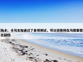 马卡：卡马文加通过了各项测试，可以说他将在马德里德比回归