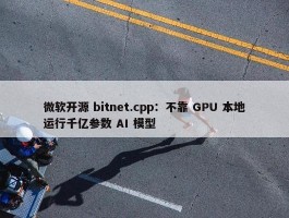 微软开源 bitnet.cpp：不靠 GPU 本地运行千亿参数 AI 模型