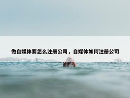 做自媒体要怎么注册公司，自媒体如何注册公司