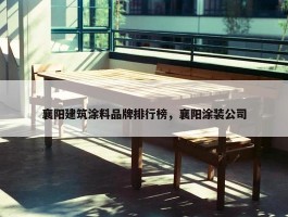 襄阳建筑涂料品牌排行榜，襄阳涂装公司