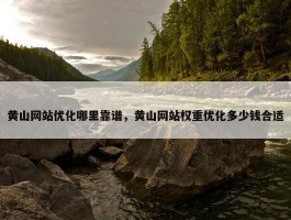 黄山网站优化哪里靠谱，黄山网站权重优化多少钱合适