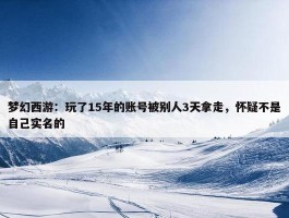 梦幻西游：玩了15年的账号被别人3天拿走，怀疑不是自己实名的