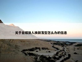 关于自媒体人换新发型怎么办的信息