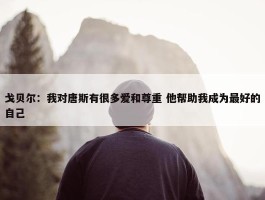 戈贝尔：我对唐斯有很多爱和尊重 他帮助我成为最好的自己